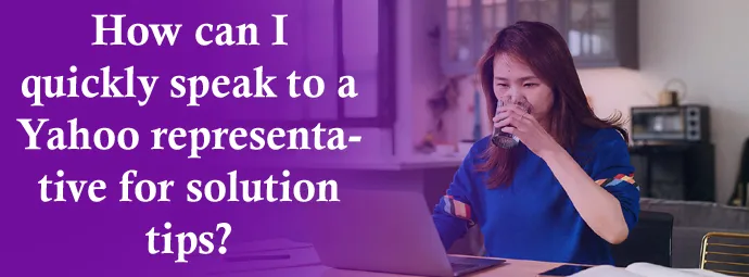 How can I quickly speak to a Yahoo representative for solution tips? How can I quickly speak to a Yahoo representative for solution tips?